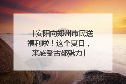 安阳向郑州市民送福利啦！这个夏日，来感受古都魅力