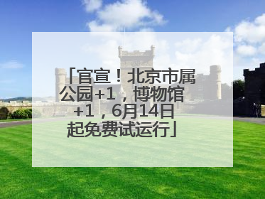 官宣！北京市属公园+1，博物馆+1，6月14日起免费试运行