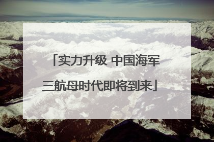 实力升级 中国海军三航母时代即将到来