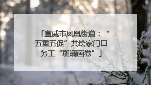 宣威市凤凰街道：“五重五促”共绘家门口务工“斑斓画卷”