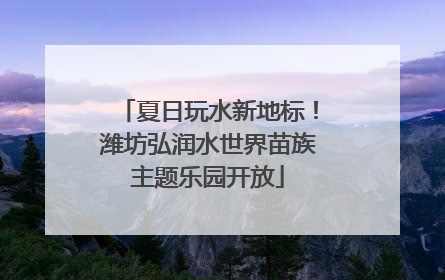 夏日玩水新地标！潍坊弘润水世界苗族主题乐园开放