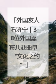 外国友人看济宁｜38位外国嘉宾共赴曲阜“文化之约”