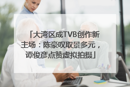 大湾区成TVB创作新主场：陈豪叹取景多元，谭俊彦点赞虚拟拍摄
