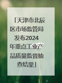 天津市北辰区市场监管局发布2024年重点工业产品质量监督抽查结果