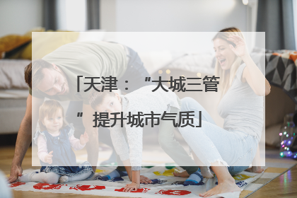 天津：“大城三管”提升城市气质