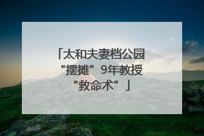 太和夫妻档公园“摆摊”9年教授“救命术”