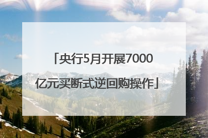 央行5月开展7000亿元买断式逆回购操作