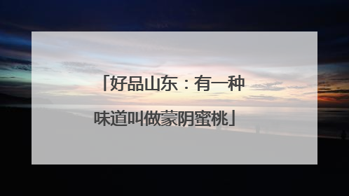好品山东：有一种味道叫做蒙阴蜜桃