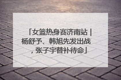 女篮热身赛济南站｜杨舒予、韩旭先发出战，张子宇替补待命
