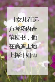 女儿在远方考场内奋笔疾书，他在高速工地上挥汗如雨