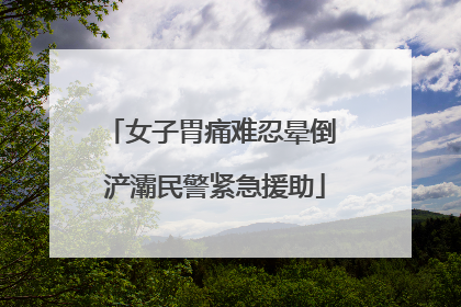 女子胃痛难忍晕倒 浐灞民警紧急援助