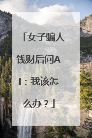 女子骗人钱财后问AI：我该怎么办？