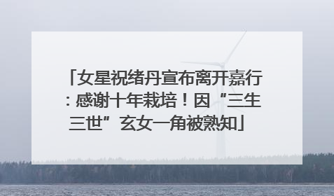 女星祝绪丹宣布离开嘉行：感谢十年栽培！因“三生三世”玄女一角被熟知