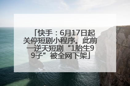 快手：6月17日起关停短剧小程序。此前一逆天短剧“1胎生99子”被全网下架