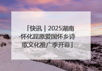 快讯｜2025湖南·怀化屈原爱国怀乡诗歌文化推广季开幕