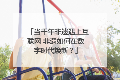 当千年非遗遇上互联网 非遗如何在数字时代焕新？