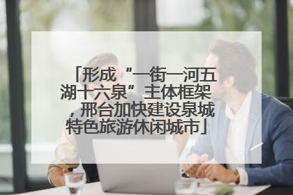 形成“一街一河五湖十六泉”主体框架，邢台加快建设泉城特色旅游休闲城市