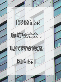 影像记录｜廊坊经洽会，现代商贸物流风向标