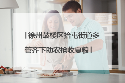 徐州鼓楼区拾屯街道多管齐下助农抢收夏粮