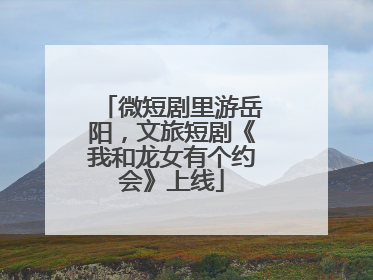 微短剧里游岳阳，文旅短剧《我和龙女有个约会》上线