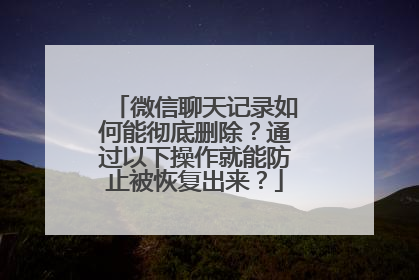 微信聊天记录如何能彻底删除？通过以下操作就能防止被恢复出来？