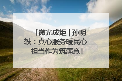 微光成炬 | 孙明轶：真心服务暖民心 担当作为筑满意