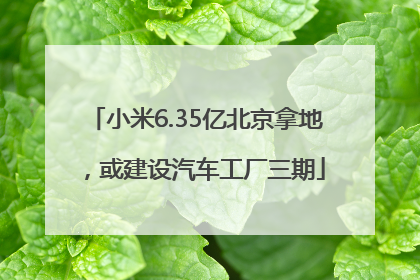 小米6.35亿北京拿地，或建设汽车工厂三期