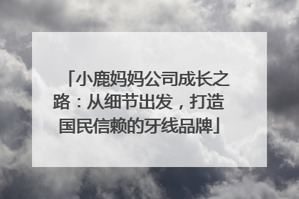 小鹿妈妈公司成长之路：从细节出发，打造国民信赖的牙线品牌