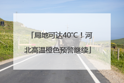 局地可达40℃！河北高温橙色预警继续