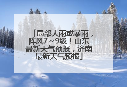 局部大雨或暴雨，阵风7～9级！山东最新天气预报，济南最新天气预报
