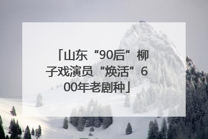 山东“90后”柳子戏演员“焕活”600年老剧种