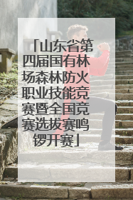 山东省第四届国有林场森林防火职业技能竞赛暨全国竞赛选拔赛鸣锣开赛