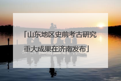 山东地区史前考古研究重大成果在济南发布