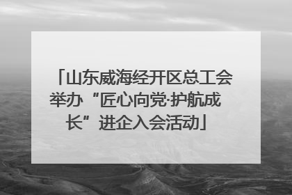 山东威海经开区总工会举办“匠心向党·护航成长”进企入会活动