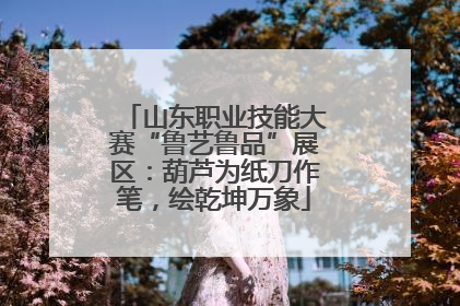 山东职业技能大赛“鲁艺鲁品”展区：葫芦为纸刀作笔，绘乾坤万象