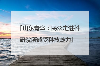 山东青岛：民众走进科研院所感受科技魅力