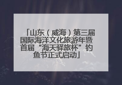 山东（威海）第三届国际海洋文化旅游年暨首届“海天驿旅杯”钓鱼节正式启动