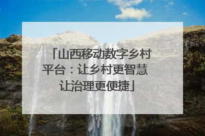 山西移动数字乡村平台：让乡村更智慧 让治理更便捷