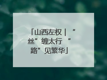 山西左权｜“丝”缠太行 “路”见繁华