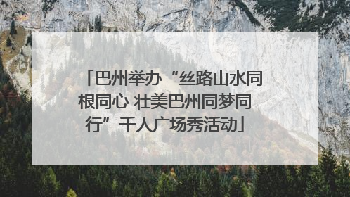 巴州举办“丝路山水同根同心 壮美巴州同梦同行”千人广场秀活动