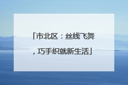 市北区：丝线飞舞，巧手织就新生活