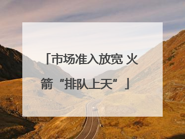 市场准入放宽 火箭“排队上天”