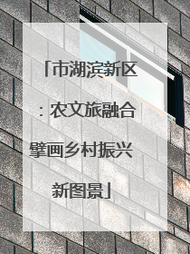 市湖滨新区：农文旅融合擘画乡村振兴新图景