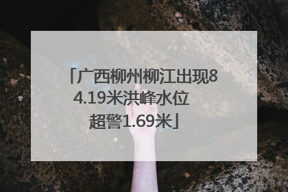 广西柳州柳江出现84.19米洪峰水位 超警1.69米