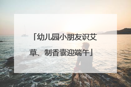 幼儿园小朋友识艾草、制香囊迎端午