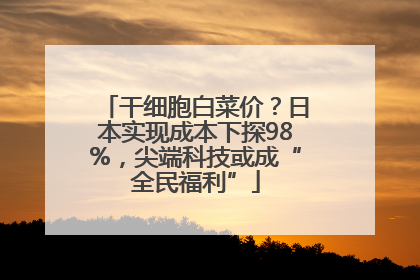 干细胞白菜价？日本实现成本下探98%，尖端科技或成“全民福利”