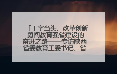 干字当头、改革创新 勇闯教育强省建设的奋进之路——专访陕西省委教育工委书记、省教育厅厅长王树声