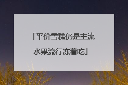 平价雪糕仍是主流 水果流行冻着吃