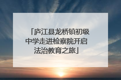 庐江县龙桥镇初级中学走进检察院开启法治教育之旅