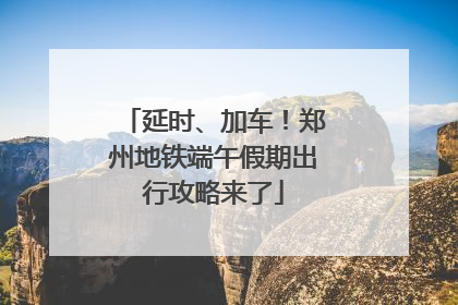 延时、加车！郑州地铁端午假期出行攻略来了